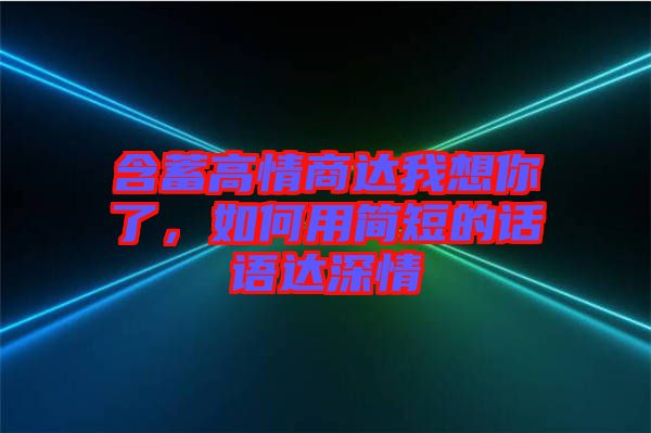 含蓄高情商達(dá)我想你了，如何用簡(jiǎn)短的話語(yǔ)達(dá)深情