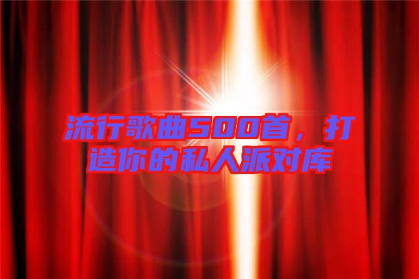 流行歌曲500首，打造你的私人派對庫