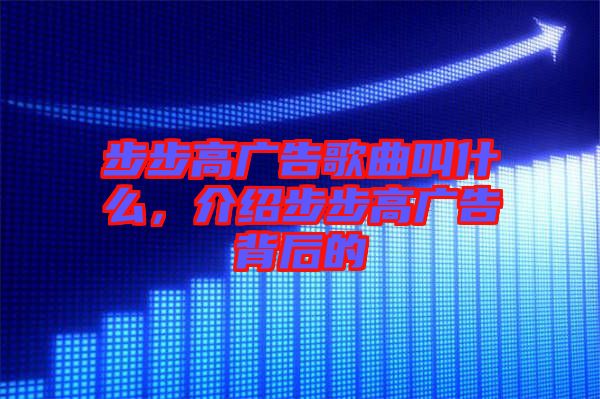 步步高廣告歌曲叫什么，介紹步步高廣告背后的