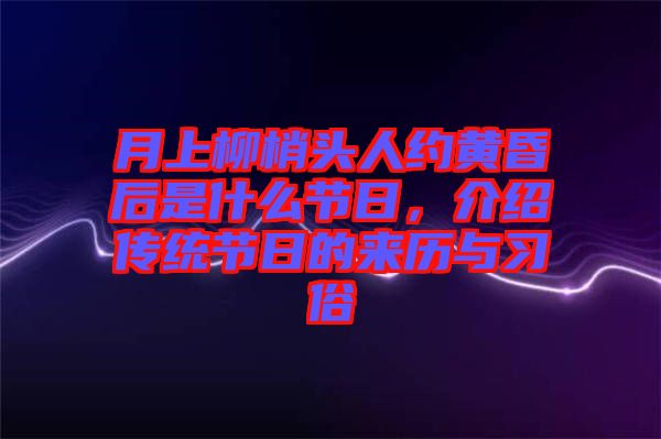 月上柳梢頭人約黃昏后是什么節(jié)日，介紹傳統(tǒng)節(jié)日的來歷與習(xí)俗