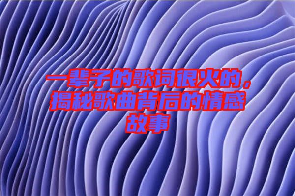 一輩子的歌詞很火的，揭秘歌曲背后的情感故事