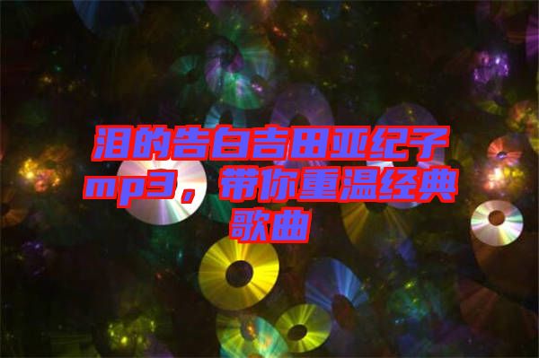 淚的告白吉田亞紀子mp3，帶你重溫經(jīng)典歌曲