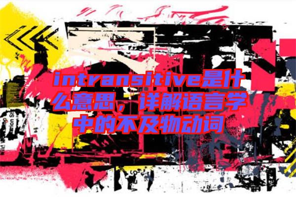 intransitive是什么意思，詳解語言學(xué)中的不及物動詞