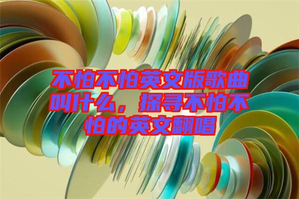 不怕不怕英文版歌曲叫什么，探尋不怕不怕的英文翻唱