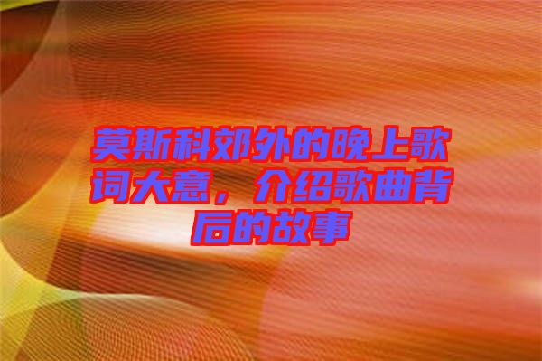 莫斯科郊外的晚上歌詞大意，介紹歌曲背后的故事