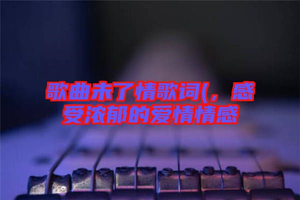 歌曲未了情歌詞(，感受濃郁的愛情情感