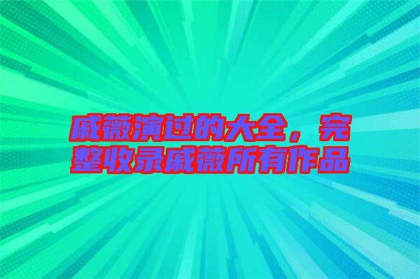 戚薇演過(guò)的大全，完整收錄戚薇所有作品