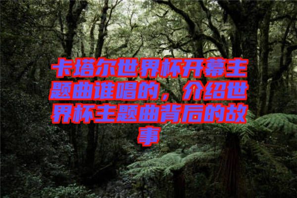 卡塔爾世界杯開幕主題曲誰唱的，介紹世界杯主題曲背后的故事