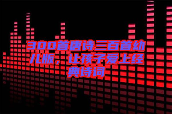 300首唐詩(shī)三百首幼兒版，讓孩子愛(ài)上經(jīng)典詩(shī)詞