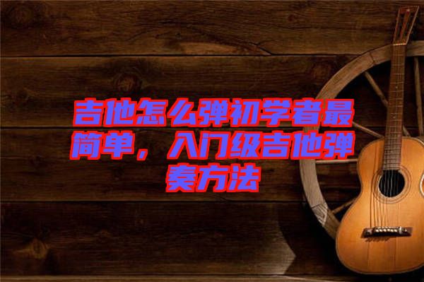 吉他怎么彈初學(xué)者最簡單，入門級(jí)吉他彈奏方法