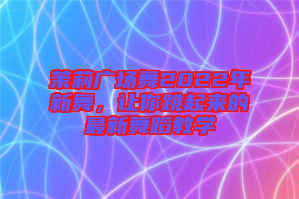 茉莉廣場(chǎng)舞2022年新舞，讓你跳起來的最新舞蹈教學(xué)