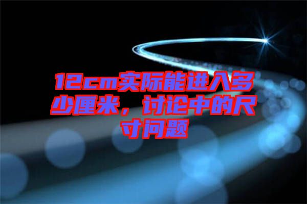 12cm實際能進(jìn)入多少厘米，討論中的尺寸問題