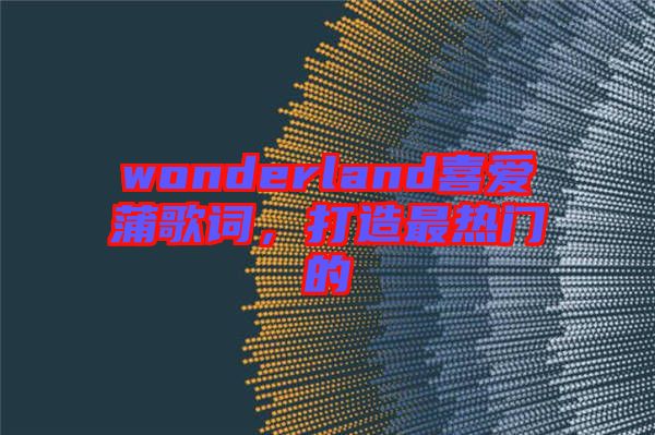 wonderland喜愛(ài)蒲歌詞，打造最熱門的