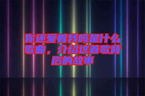 你還愛(ài)著我嗎是什么歌曲，介紹這首歌背后的故事