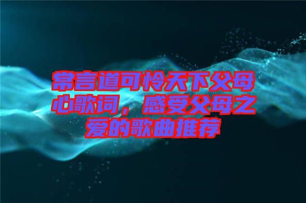 常言道可憐天下父母心歌詞，感受父母之愛的歌曲推薦