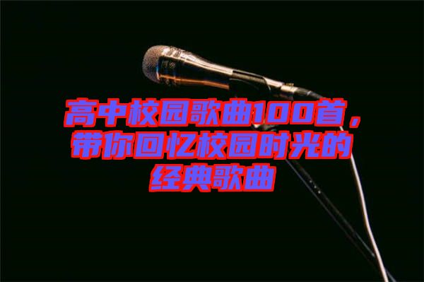 高中校園歌曲100首，帶你回憶校園時光的經(jīng)典歌曲