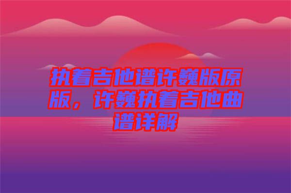 執(zhí)著吉他譜許巍版原版，許巍執(zhí)著吉他曲譜詳解