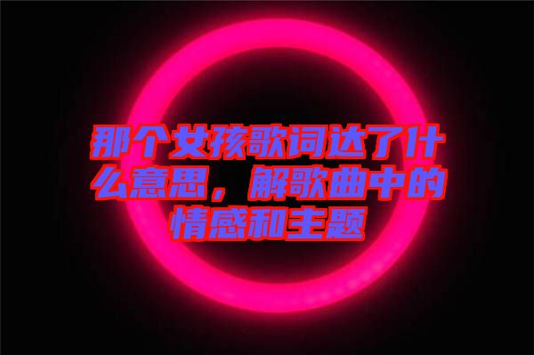 那個女孩歌詞達(dá)了什么意思，解歌曲中的情感和主題