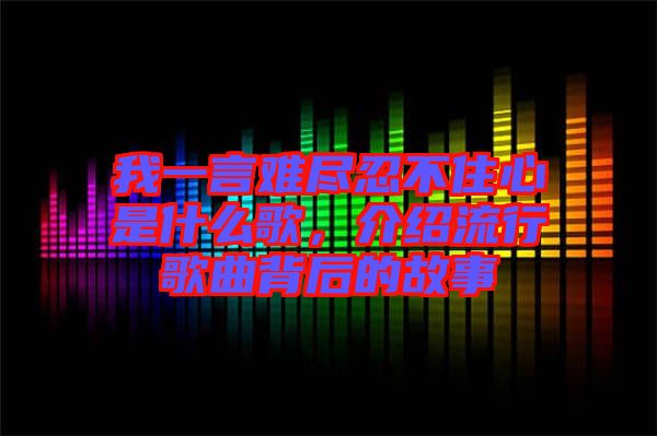 我一言難盡忍不住心是什么歌，介紹流行歌曲背后的故事