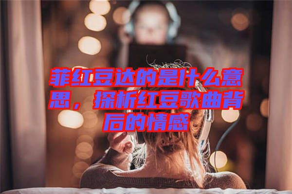 菲紅豆達(dá)的是什么意思，探析紅豆歌曲背后的情感