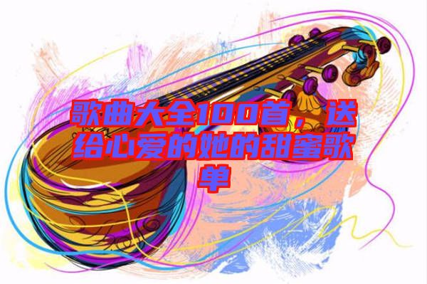 歌曲大全100首，送給心愛的她的甜蜜歌單