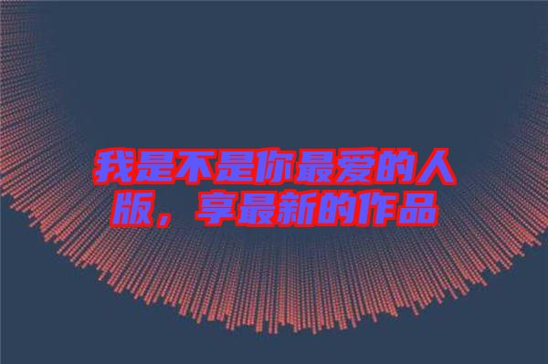 我是不是你最愛的人版，享最新的作品