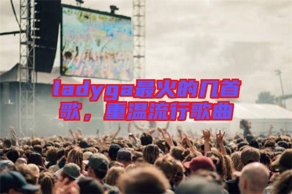 ladyga最火的幾首歌，重溫流行歌曲