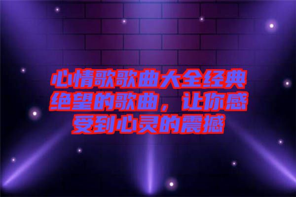 心情歌歌曲大全經(jīng)典絕望的歌曲，讓你感受到心靈的震撼