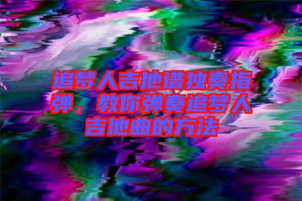 追夢人吉他譜獨(dú)奏指彈，教你彈奏追夢人吉他曲的方法