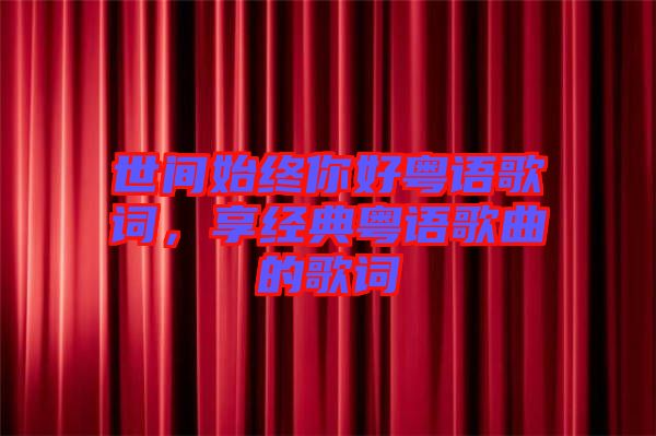 世間始終你好粵語歌詞，享經典粵語歌曲的歌詞