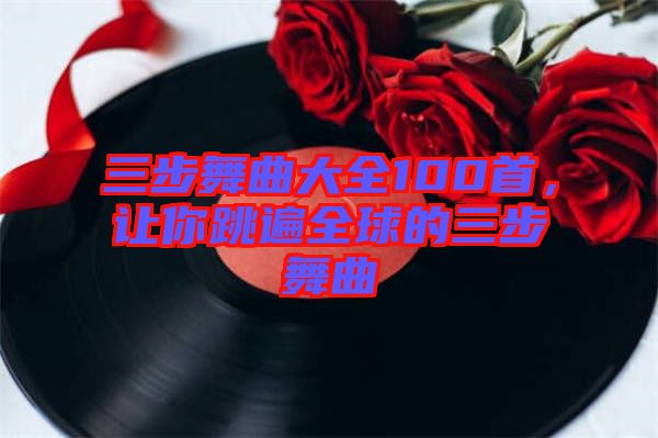 三步舞曲大全100首，讓你跳遍全球的三步舞曲