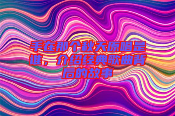 手在那個秋天原唱是誰，介紹經典歌曲背后的故事