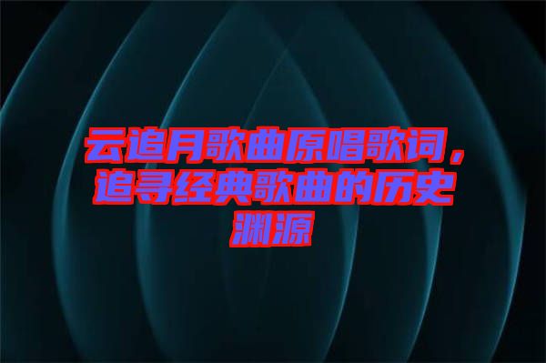 云追月歌曲原唱歌詞，追尋經(jīng)典歌曲的歷史淵源