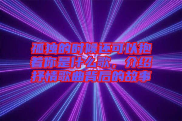 孤獨的時候還可以抱著你是什么歌，介紹抒情歌曲背后的故事