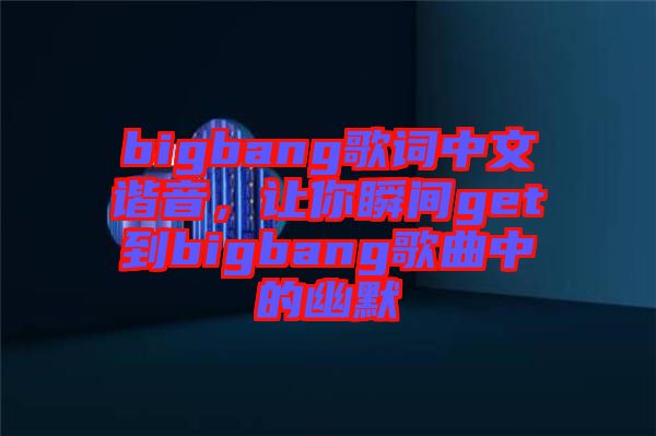 bigbang歌詞中文諧音，讓你瞬間get到bigbang歌曲中的幽默