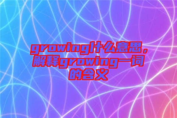 growing什么意思，解釋growing一詞的含義