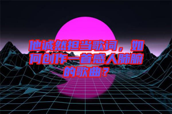 他誠然擔(dān)當(dāng)歌詞，如何創(chuàng)作一首感人肺腑的歌曲？