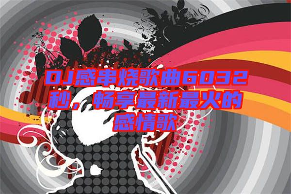 DJ感串燒歌曲6032秒，暢享最新最火的感情歌