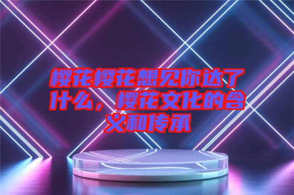 櫻花櫻花想見(jiàn)你達(dá)了什么，櫻花文化的含義和傳承