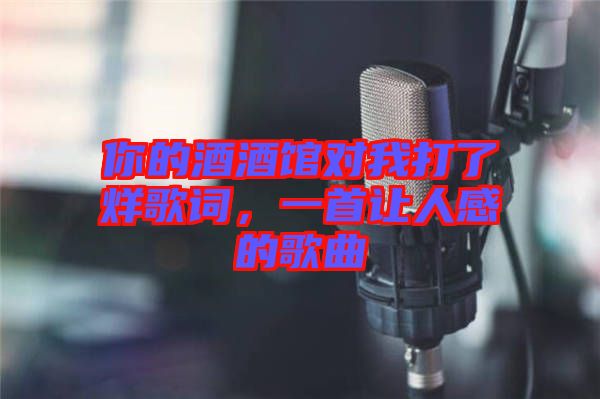 你的酒酒館對我打了烊歌詞，一首讓人感的歌曲