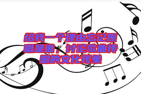 給我一個(gè)理由忘記原唱是誰，討論歌曲傳唱的文化現(xiàn)象