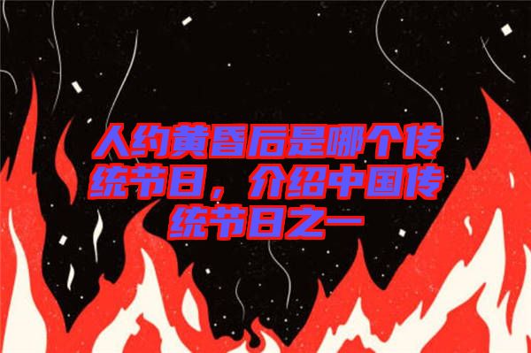 人約黃昏后是哪個傳統(tǒng)節(jié)日，介紹中國傳統(tǒng)節(jié)日之一