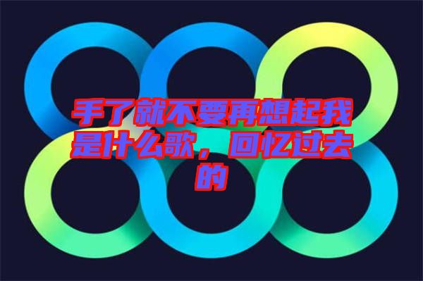 手了就不要再想起我是什么歌，回憶過(guò)去的