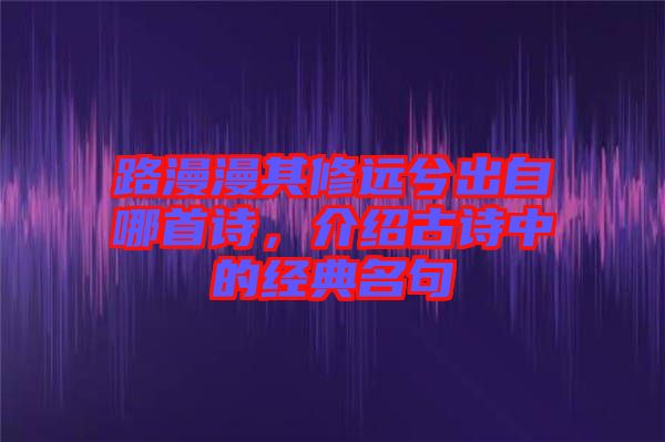 路漫漫其修遠兮出自哪首詩，介紹古詩中的經(jīng)典名句