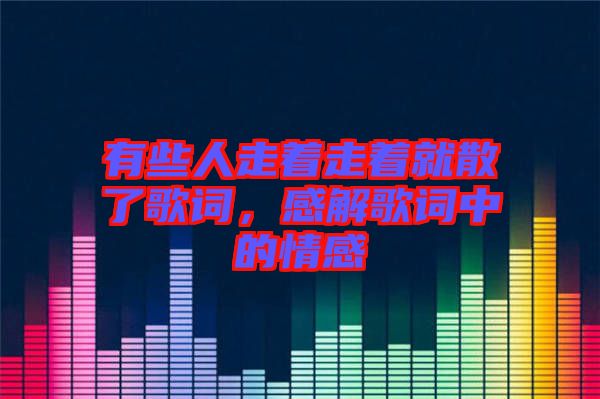 有些人走著走著就散了歌詞，感解歌詞中的情感