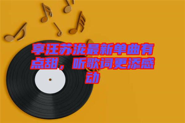 享汪蘇瀧最新單曲有點甜，聽歌詞更添感動