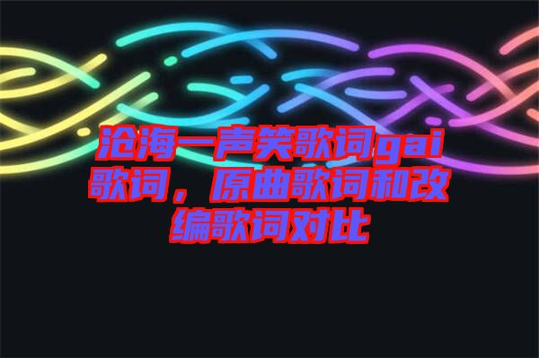 滄海一聲笑歌詞gai歌詞，原曲歌詞和改編歌詞對(duì)比