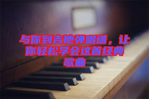 與你到吉他彈唱譜，讓你輕松學(xué)會這首經(jīng)典歌曲