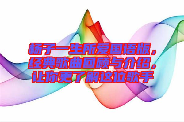 楊子一生所愛國語版，經(jīng)典歌曲回顧與介紹，讓你更了解這位歌手