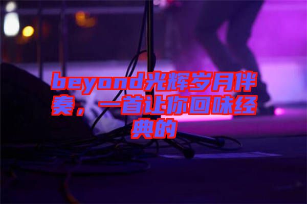 beyond光輝歲月伴奏，一首讓你回味經(jīng)典的